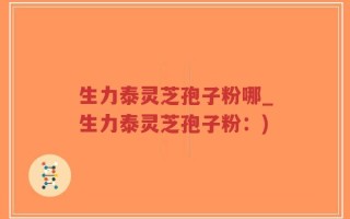 生力泰灵芝孢子粉哪_生力泰灵芝孢子粉：)