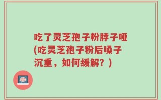 吃了灵芝孢子粉脖子哑(吃灵芝孢子粉后嗓子沉重，如何缓解？)