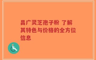 昌广灵芝孢子粉 了解其特色与价格的全方位信息