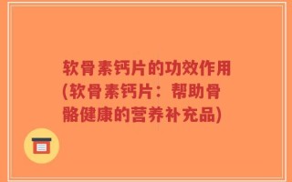 软骨素钙片的功效作用(软骨素钙片：帮助骨骼健康的营养补充品)