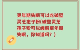更年期失眠可以吃破壁灵芝孢子粉(破壁灵芝孢子粉可以缓解更年期失眠，你知道吗？)