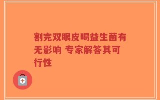 割完双眼皮喝益生菌有无影响 专家解答其可行性