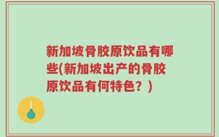 新加坡骨胶原饮品有哪些(新加坡出产的骨胶原饮品有何特色？)
