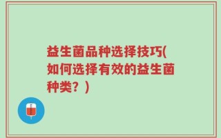 益生菌品种选择技巧(如何选择有效的益生菌种类？)