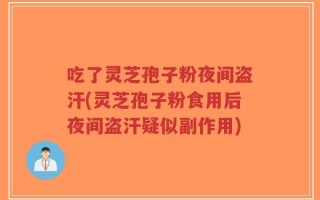 吃了灵芝孢子粉夜间盗汗(灵芝孢子粉食用后夜间盗汗疑似副作用)
