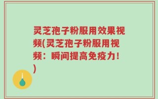 灵芝孢子粉服用效果视频(灵芝孢子粉服用视频：瞬间提高免疫力！)