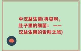 中汉益生菌(再见啊，肚子里的细菌！ ——汉益生菌的告别之旅)