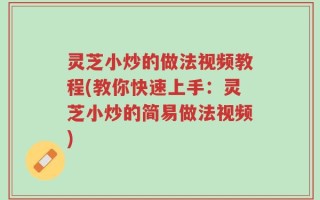 灵芝小炒的做法视频教程(教你快速上手：灵芝小炒的简易做法视频)