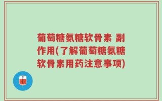 葡萄糖氨糖软骨素 副作用(了解葡萄糖氨糖软骨素用药注意事项)
