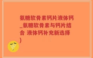 氨糖软骨素钙片液体钙_氨糖软骨素与钙片结合 液体钙补充新选择)