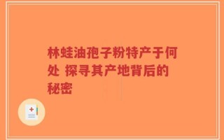 林蛙油孢子粉特产于何处 探寻其产地背后的秘密