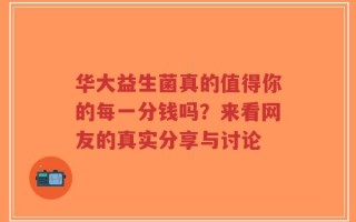 华大益生菌真的值得你的每一分钱吗？来看网友的真实分享与讨论