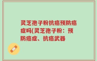 灵芝孢子粉抗癌预防癌症吗(灵芝孢子粉：预防癌症、抗癌武器