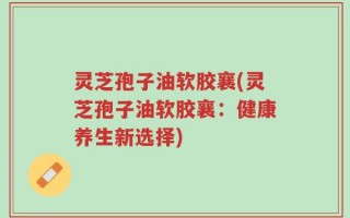 灵芝孢子油软胶襄(灵芝孢子油软胶襄：健康养生新选择)