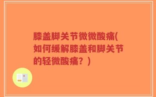 膝盖脚关节微微酸痛(如何缓解膝盖和脚关节的轻微酸痛？)