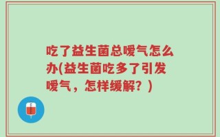 吃了益生菌总嗳气怎么办(益生菌吃多了引发嗳气，怎样缓解？)