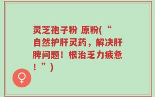 灵芝孢子粉 原粉(“自然护肝灵药，解决肝脾问题！根治乏力疲惫！”)