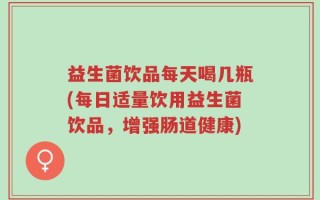 益生菌饮品每天喝几瓶(每日适量饮用益生菌饮品，增强肠道健康)