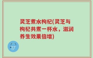 灵芝煮水枸杞(灵芝与枸杞共煮一杯水，滋润养生效果倍增)