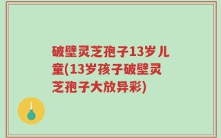破壁灵芝孢子13岁儿童(13岁孩子破壁灵芝孢子大放异彩)