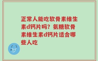 正常人能吃软骨素维生素d钙片吗？氨糖软骨素维生素d钙片适合哪些人吃