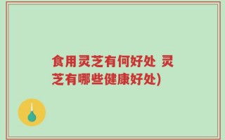 食用灵芝有何好处 灵芝有哪些健康好处)