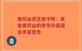 普陀山灵芝孢子粉：来自普陀山的养生珍品蕴含丰富营养
