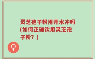灵芝孢子粉用开水冲吗(如何正确饮用灵芝孢子粉？)