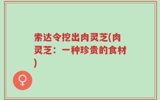 索达令挖出肉灵芝(肉灵芝：一种珍贵的食材)