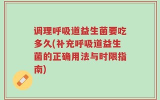 调理呼吸道益生菌要吃多久(补充呼吸道益生菌的正确用法与时限指南)