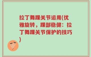 拉丁舞踝关节运用(优雅旋转，踝部稳健：拉丁舞踝关节保护的技巧)
