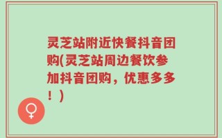 灵芝站附近快餐抖音团购(灵芝站周边餐饮参加抖音团购，优惠多多！)