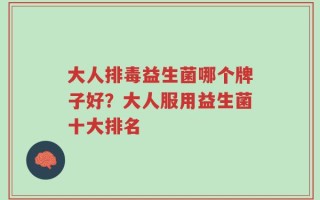 大人排毒益生菌哪个牌子好？大人服用益生菌十大排名