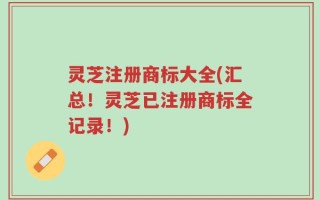 灵芝注册商标大全(汇总！灵芝已注册商标全记录！)