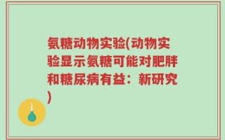 氨糖动物实验(动物实验显示氨糖可能对肥胖和糖尿病有益：新研究)