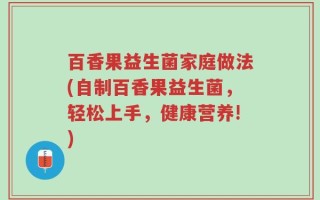 百香果益生菌家庭做法(自制百香果益生菌，轻松上手，健康营养!)