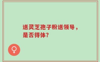 送灵芝孢子粉送领导，是否得体？