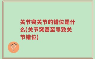 关节突关节的错位是什么(关节突甚至导致关节错位)