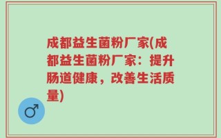 成都益生菌粉厂家(成都益生菌粉厂家：提升肠道健康，改善生活质量)