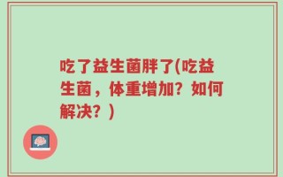 吃了益生菌胖了(吃益生菌，体重增加？如何解决？)