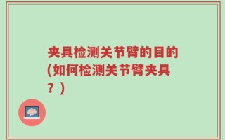 夹具检测关节臂的目的(如何检测关节臂夹具？)