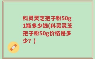 科灵灵芝孢子粉50g1瓶多少钱(科灵灵芝孢子粉50g价格是多少？)