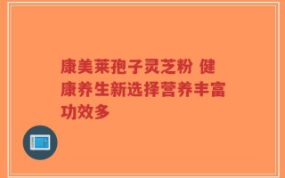 康美莱孢子灵芝粉 健康养生新选择营养丰富功效多