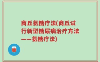 商丘氨糖疗法(商丘试行新型糖尿病治疗方法——氨糖疗法)