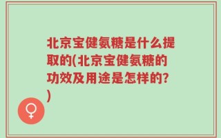 北京宝健氨糖是什么提取的(北京宝健氨糖的功效及用途是怎样的？)