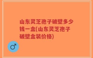 山东灵芝孢子破壁多少钱一盒(山东灵芝孢子破壁盒装价格)