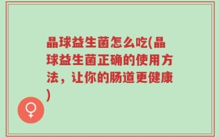 晶球益生菌怎么吃(晶球益生菌正确的使用方法，让你的肠道更健康)