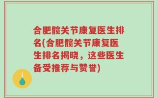 合肥髋关节康复医生排名(合肥髋关节康复医生排名揭晓，这些医生备受推荐与赞誉)