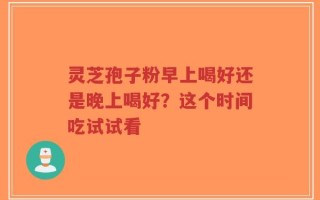 灵芝孢子粉早上喝好还是晚上喝好？这个时间吃试试看