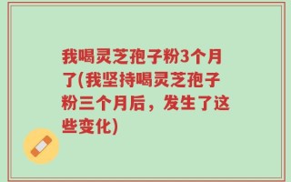 我喝灵芝孢子粉3个月了(我坚持喝灵芝孢子粉三个月后，发生了这些变化)